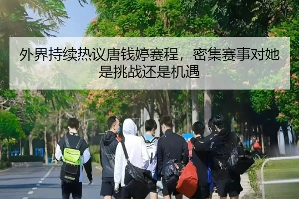 外界持续热议唐钱婷赛程，密集赛事对她是挑战还是机遇